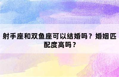 射手座和双鱼座可以结婚吗？婚姻匹配度高吗？