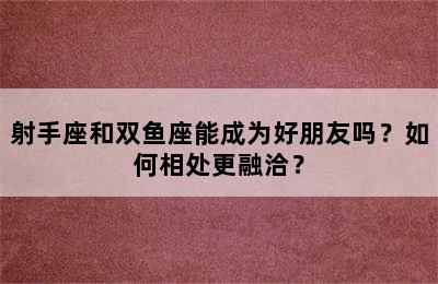 射手座和双鱼座能成为好朋友吗？如何相处更融洽？