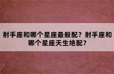 射手座和哪个星座最般配？射手座和哪个星座天生绝配？