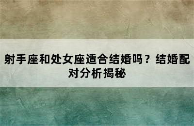 射手座和处女座适合结婚吗？结婚配对分析揭秘