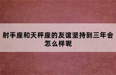 射手座和天秤座的友谊坚持到三年会怎么样呢