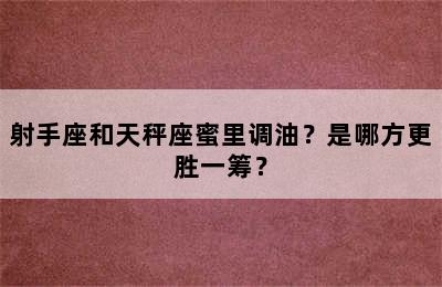 射手座和天秤座蜜里调油？是哪方更胜一筹？