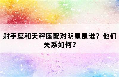 射手座和天秤座配对明星是谁？他们关系如何？