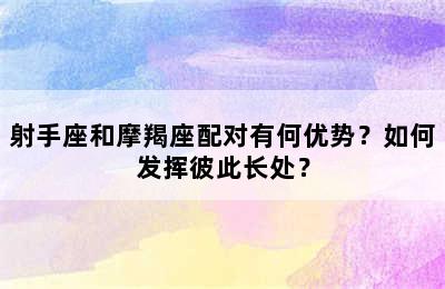 射手座和摩羯座配对有何优势？如何发挥彼此长处？
