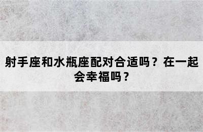 射手座和水瓶座配对合适吗？在一起会幸福吗？