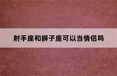 射手座和狮子座可以当情侣吗