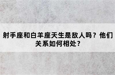 射手座和白羊座天生是敌人吗？他们关系如何相处？
