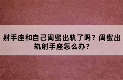 射手座和自己闺蜜出轨了吗？闺蜜出轨射手座怎么办？