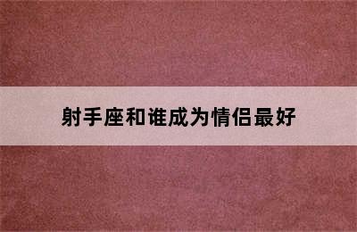 射手座和谁成为情侣最好