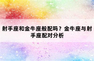 射手座和金牛座般配吗？金牛座与射手座配对分析