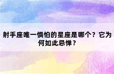 射手座唯一惧怕的星座是哪个？它为何如此忌惮？