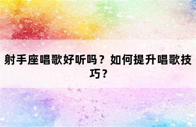 射手座唱歌好听吗？如何提升唱歌技巧？