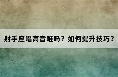 射手座唱高音难吗？如何提升技巧？