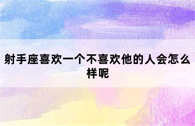 射手座喜欢一个不喜欢他的人会怎么样呢