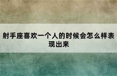 射手座喜欢一个人的时候会怎么样表现出来