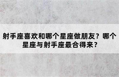 射手座喜欢和哪个星座做朋友？哪个星座与射手座最合得来？
