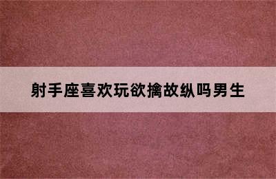 射手座喜欢玩欲擒故纵吗男生