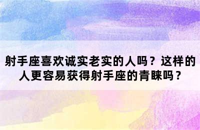 射手座喜欢诚实老实的人吗？这样的人更容易获得射手座的青睐吗？