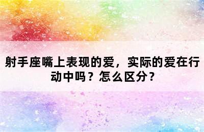 射手座嘴上表现的爱，实际的爱在行动中吗？怎么区分？