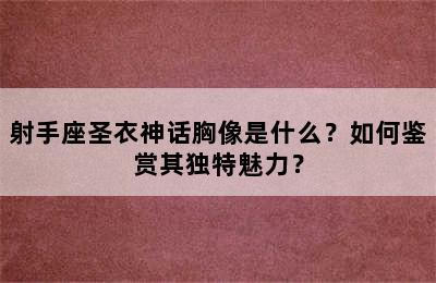 射手座圣衣神话胸像是什么？如何鉴赏其独特魅力？
