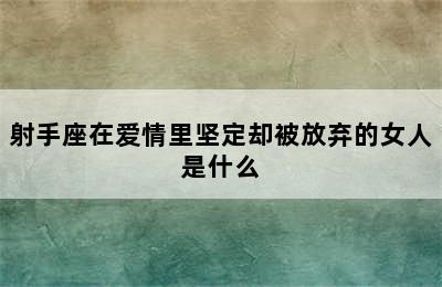 射手座在爱情里坚定却被放弃的女人是什么