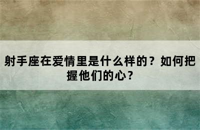 射手座在爱情里是什么样的？如何把握他们的心？