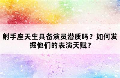 射手座天生具备演员潜质吗？如何发掘他们的表演天赋？