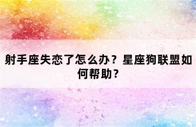 射手座失恋了怎么办？星座狗联盟如何帮助？