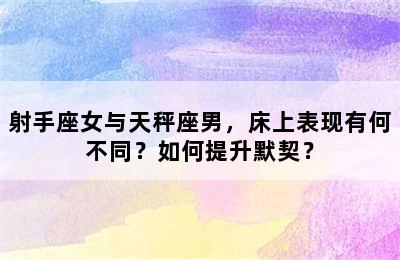 射手座女与天秤座男，床上表现有何不同？如何提升默契？