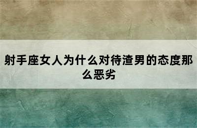 射手座女人为什么对待渣男的态度那么恶劣