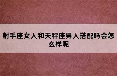 射手座女人和天秤座男人搭配吗会怎么样呢