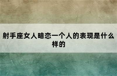 射手座女人暗恋一个人的表现是什么样的