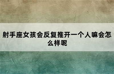 射手座女孩会反复推开一个人嘛会怎么样呢