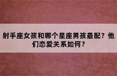 射手座女孩和哪个星座男孩最配？他们恋爱关系如何？