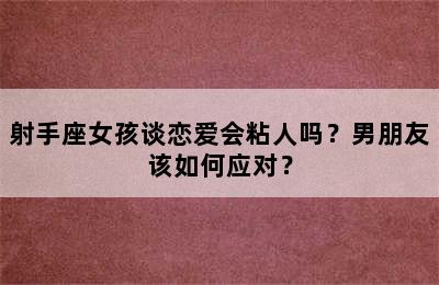 射手座女孩谈恋爱会粘人吗？男朋友该如何应对？