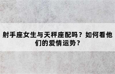 射手座女生与天秤座配吗？如何看他们的爱情运势？