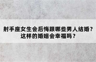 射手座女生会后悔跟哪些男人结婚？这样的婚姻会幸福吗？