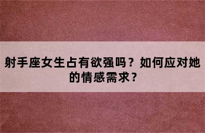 射手座女生占有欲强吗？如何应对她的情感需求？