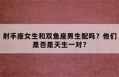 射手座女生和双鱼座男生配吗？他们是否是天生一对？