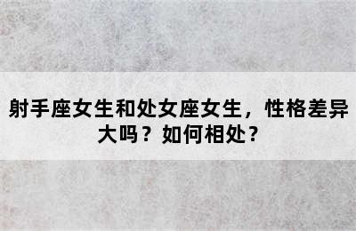 射手座女生和处女座女生，性格差异大吗？如何相处？