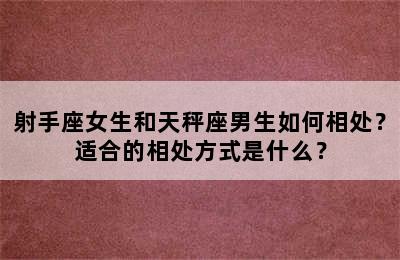 射手座女生和天秤座男生如何相处？适合的相处方式是什么？