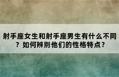 射手座女生和射手座男生有什么不同？如何辨别他们的性格特点？