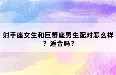 射手座女生和巨蟹座男生配对怎么样？适合吗？