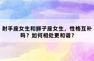 射手座女生和狮子座女生，性格互补吗？如何相处更和谐？