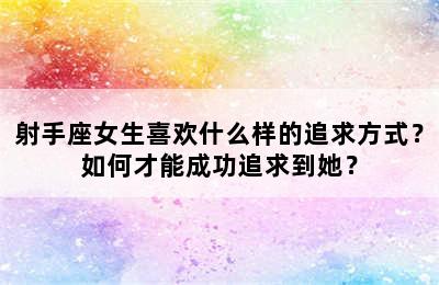 射手座女生喜欢什么样的追求方式？如何才能成功追求到她？