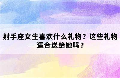 射手座女生喜欢什么礼物？这些礼物适合送给她吗？