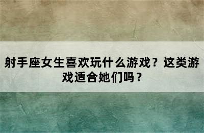 射手座女生喜欢玩什么游戏？这类游戏适合她们吗？