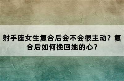 射手座女生复合后会不会很主动？复合后如何挽回她的心？