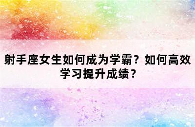 射手座女生如何成为学霸？如何高效学习提升成绩？