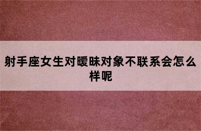 射手座女生对暧昧对象不联系会怎么样呢